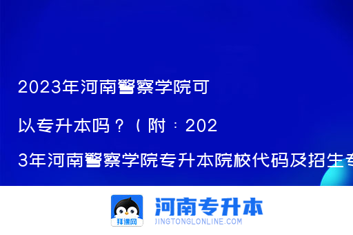 2023年河南警察学院可以专升本吗？（附：2023年河南警察学院专升本院校代码及招生专业）