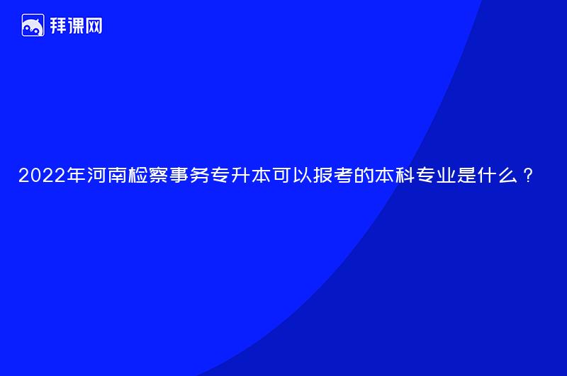 2022年河南检察事务专升本可以报考的本科专业是什么？