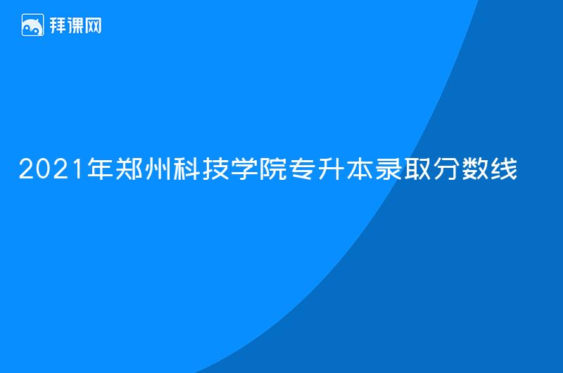 2021年郑州科技学院专升本录取分数线